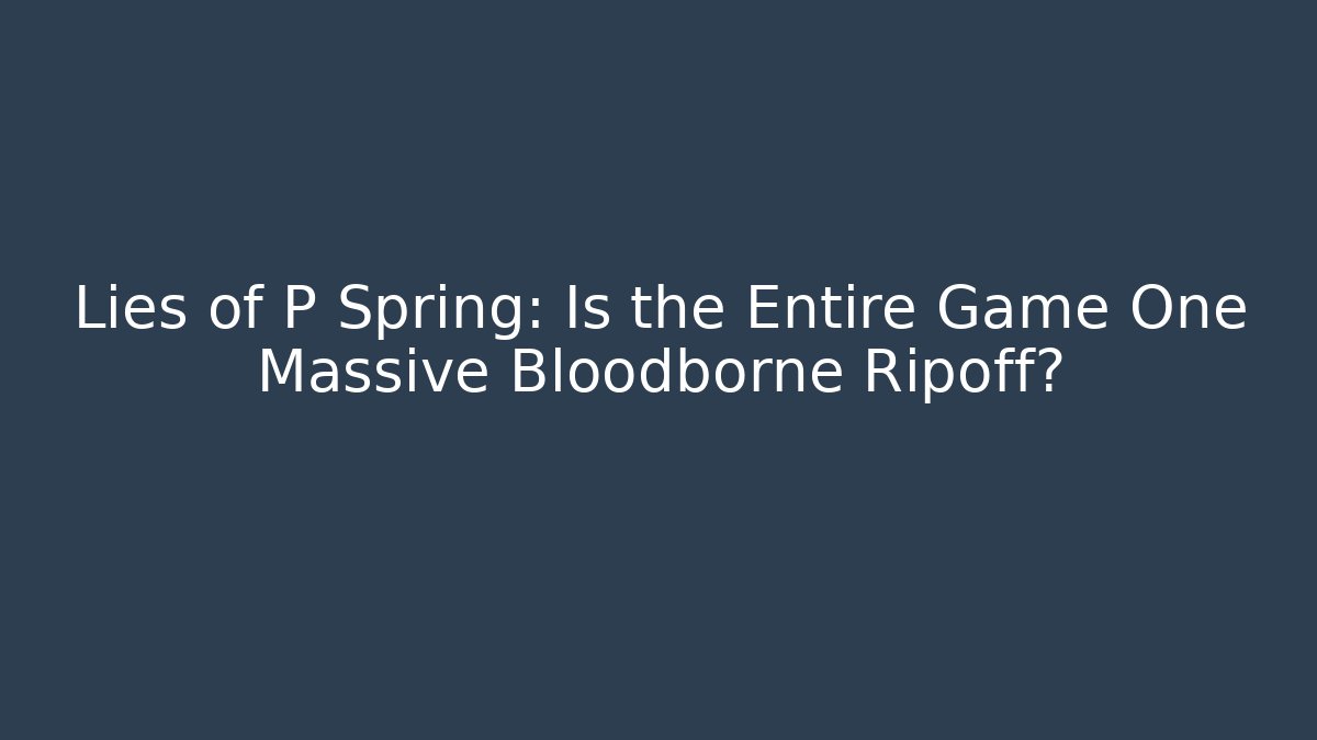 Lies of P Spring: Is the Entire Game One Massive Bloodborne Ripoff?
