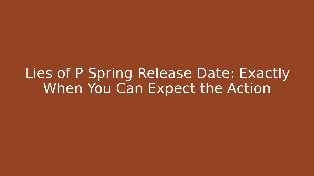 Lies of P Spring Release Date: Exactly When You Can Expect the Action