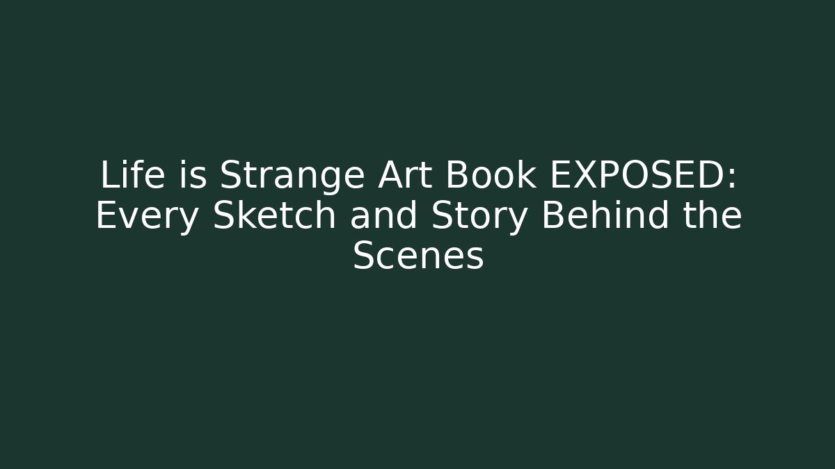 Life is Strange Art Book EXPOSED: Every Sketch and Story Behind the Scenes