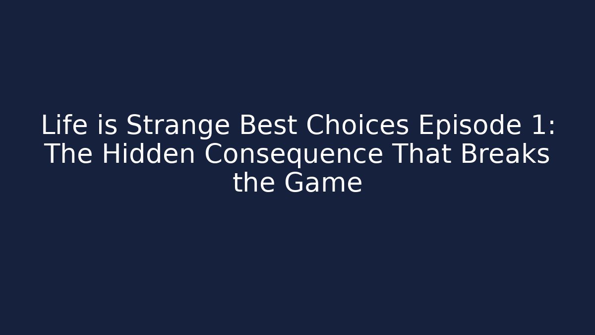 Life is Strange Best Choices Episode 1: The Hidden Consequence That Breaks the Game