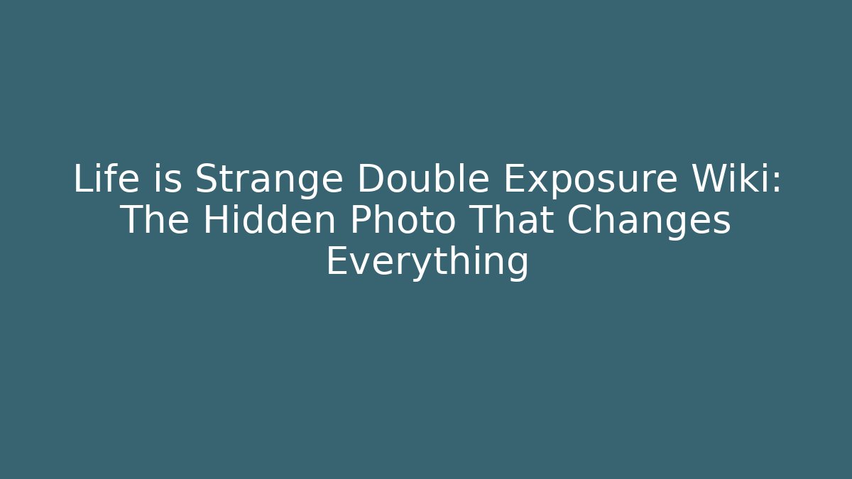 Life is Strange Double Exposure Wiki: The Hidden Photo That Changes Everything