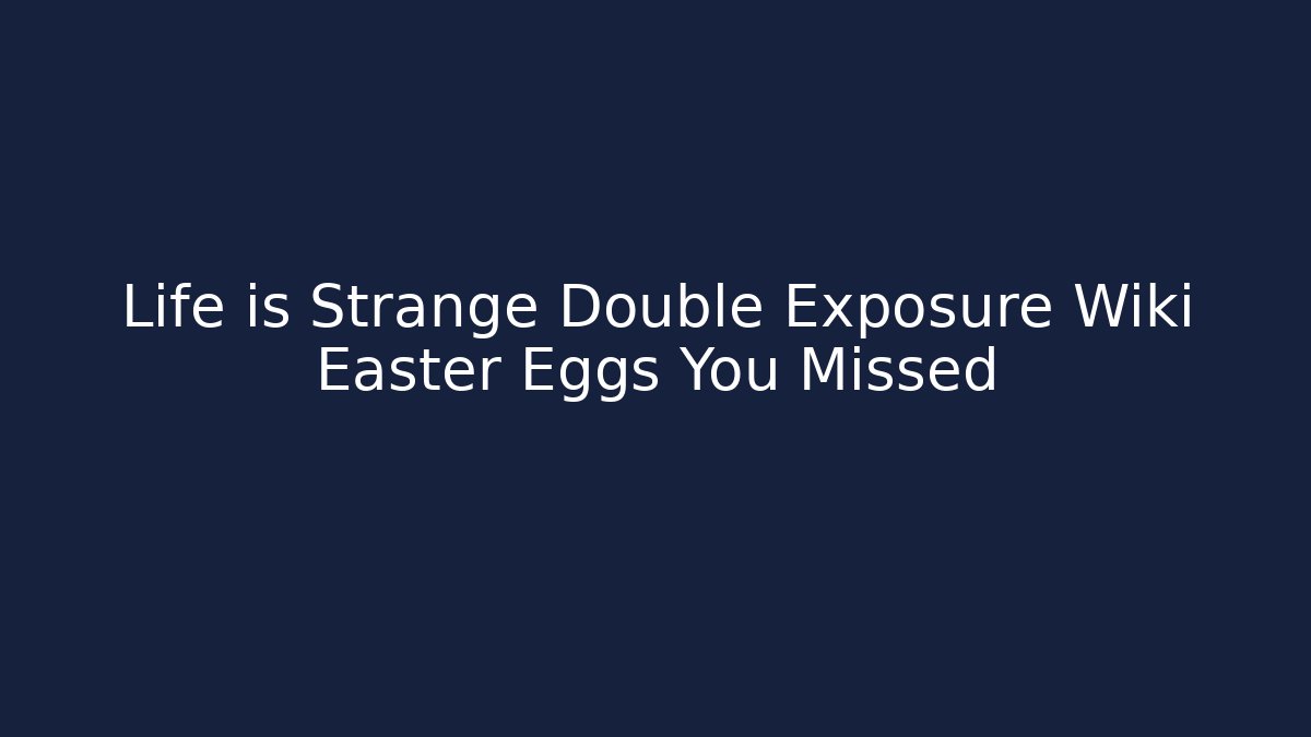Life is Strange Double Exposure Wiki Easter Eggs You Missed