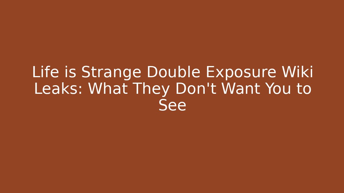 Life is Strange Double Exposure Wiki Leaks: What They Don't Want You to See - Celivion