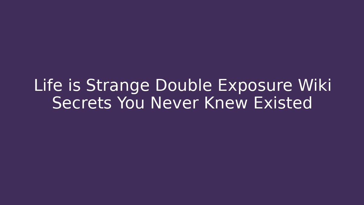 Life is Strange Double Exposure Wiki Secrets You Never Knew Existed - Celivion