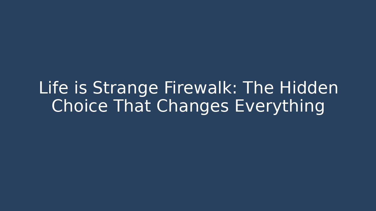 Life is Strange Firewalk: The Hidden Choice That Changes Everything