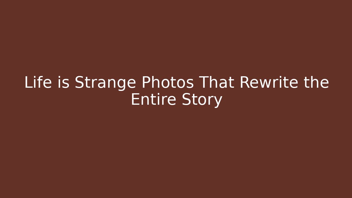Life is Strange Photos That Rewrite the Entire Story