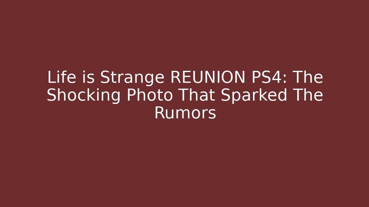 Life is Strange REUNION PS4: The Shocking Photo That Sparked The Rumors