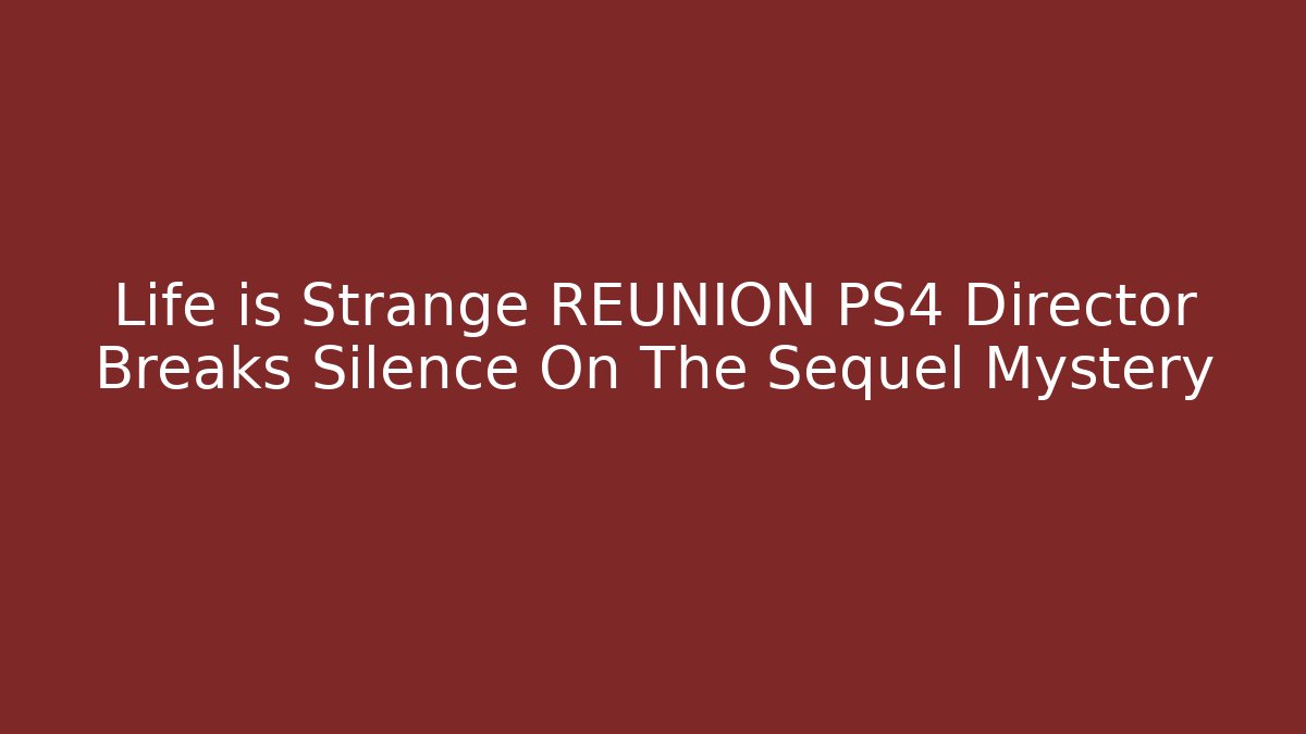 Life is Strange REUNION PS4 Director Breaks Silence On The Sequel Mystery