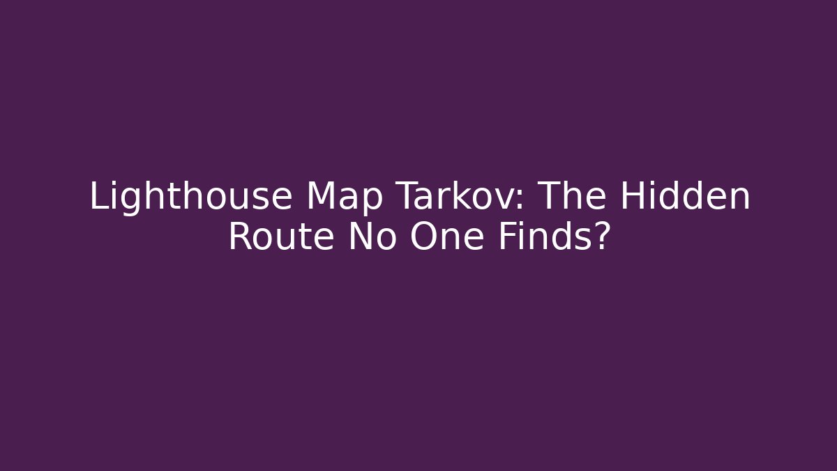 Lighthouse Map Tarkov: The Hidden Route No One Finds?