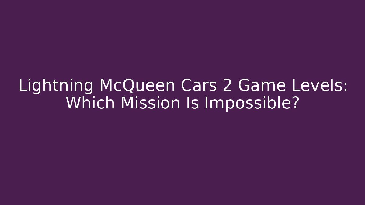 Lightning McQueen Cars 2 Game Levels: Which Mission Is Impossible? - Celivion