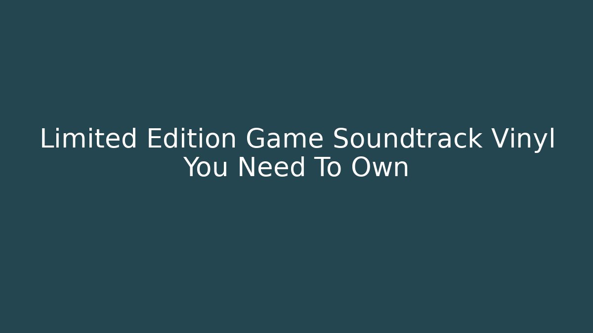 Limited Edition Game Soundtrack Vinyl You Need To Own