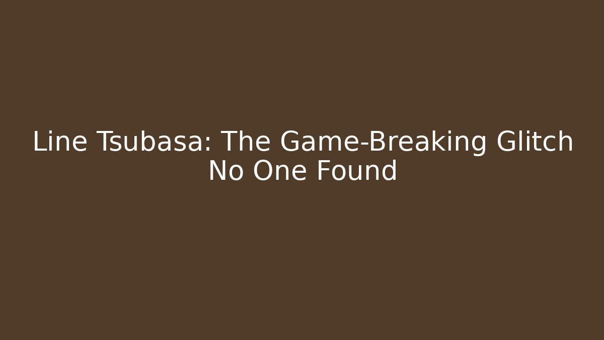 Line Tsubasa: The Game-Breaking Glitch No One Found