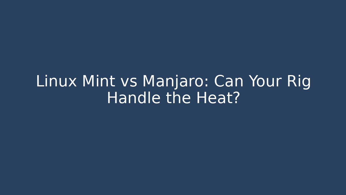 Linux Mint vs Manjaro: Can Your Rig Handle the Heat?