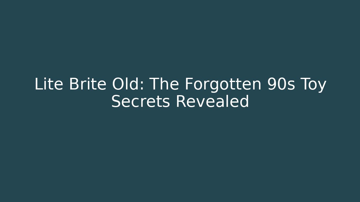Lite Brite Old: The Forgotten 90s Toy Secrets Revealed
