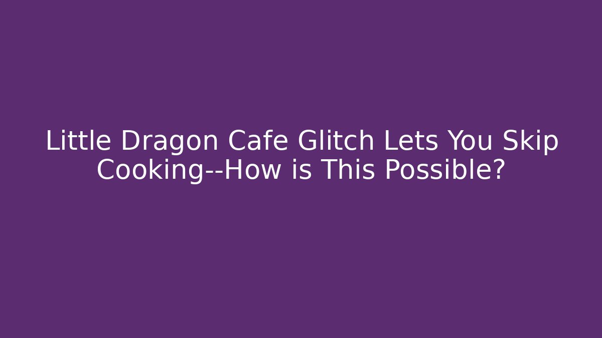 Little Dragon Cafe Glitch Lets You Skip Cooking—How is This Possible?