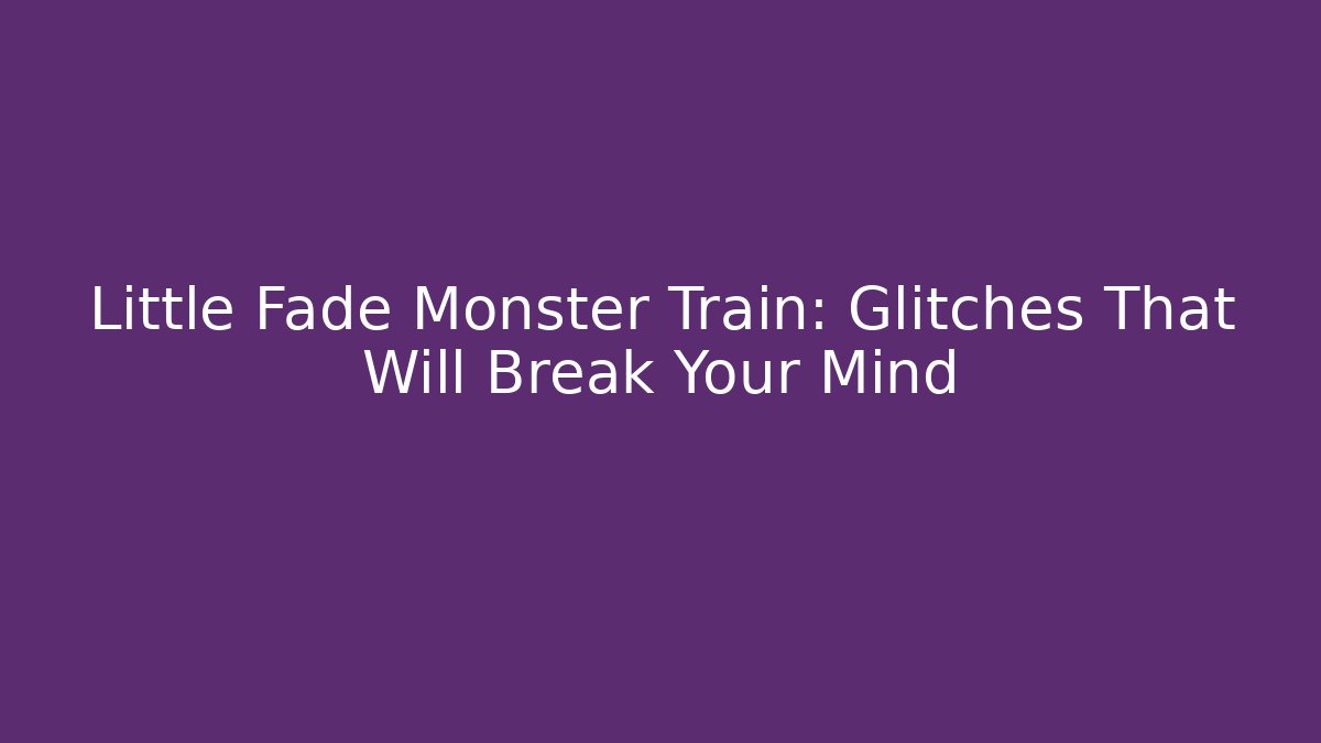 Little Fade Monster Train: Glitches That Will Break Your Mind - Celivion