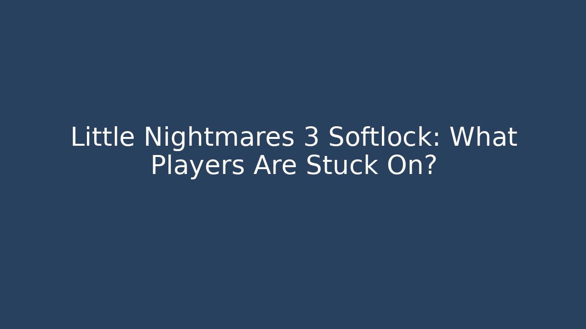 Little Nightmares 3 Softlock: What Players Are Stuck On?