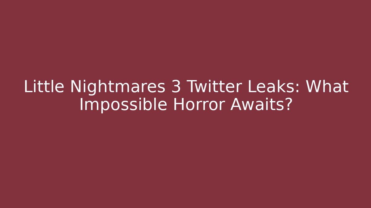 Little Nightmares 3 Twitter Leaks: What Impossible Horror Awaits?