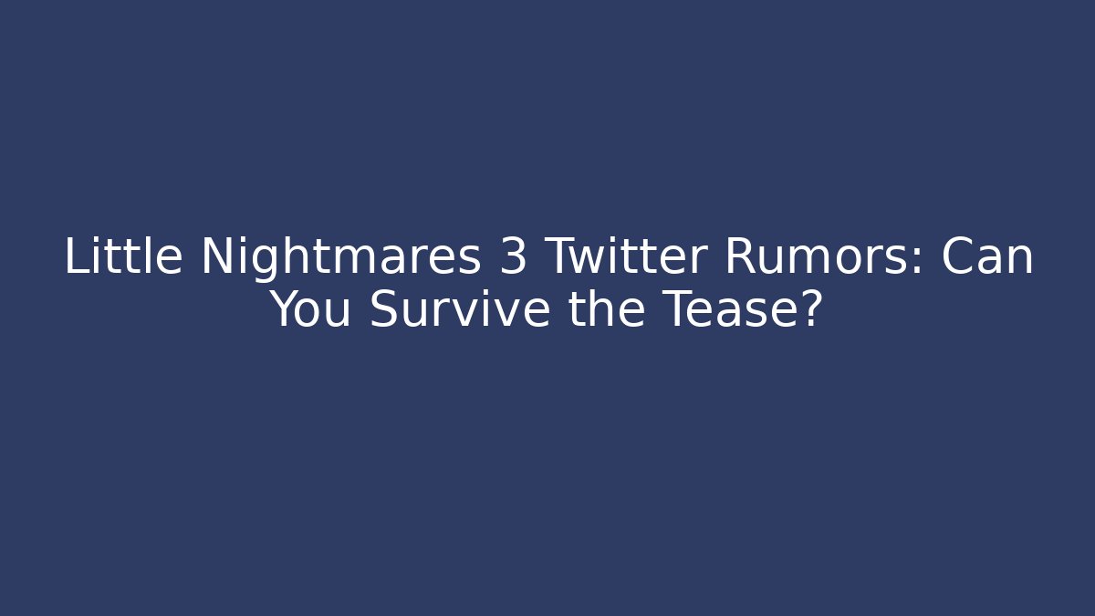 Little Nightmares 3 Twitter Rumors: Can You Survive the Tease?