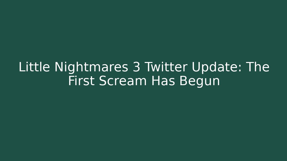 Little Nightmares 3 Twitter Update: The First Scream Has Begun