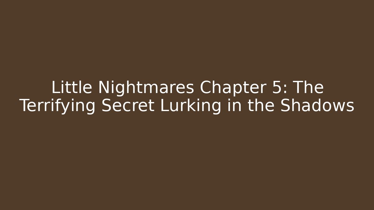 Little Nightmares Chapter 5: The Terrifying Secret Lurking in the Shadows