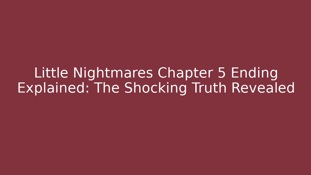 Little Nightmares Chapter 5 Ending Explained: The Shocking Truth Revealed