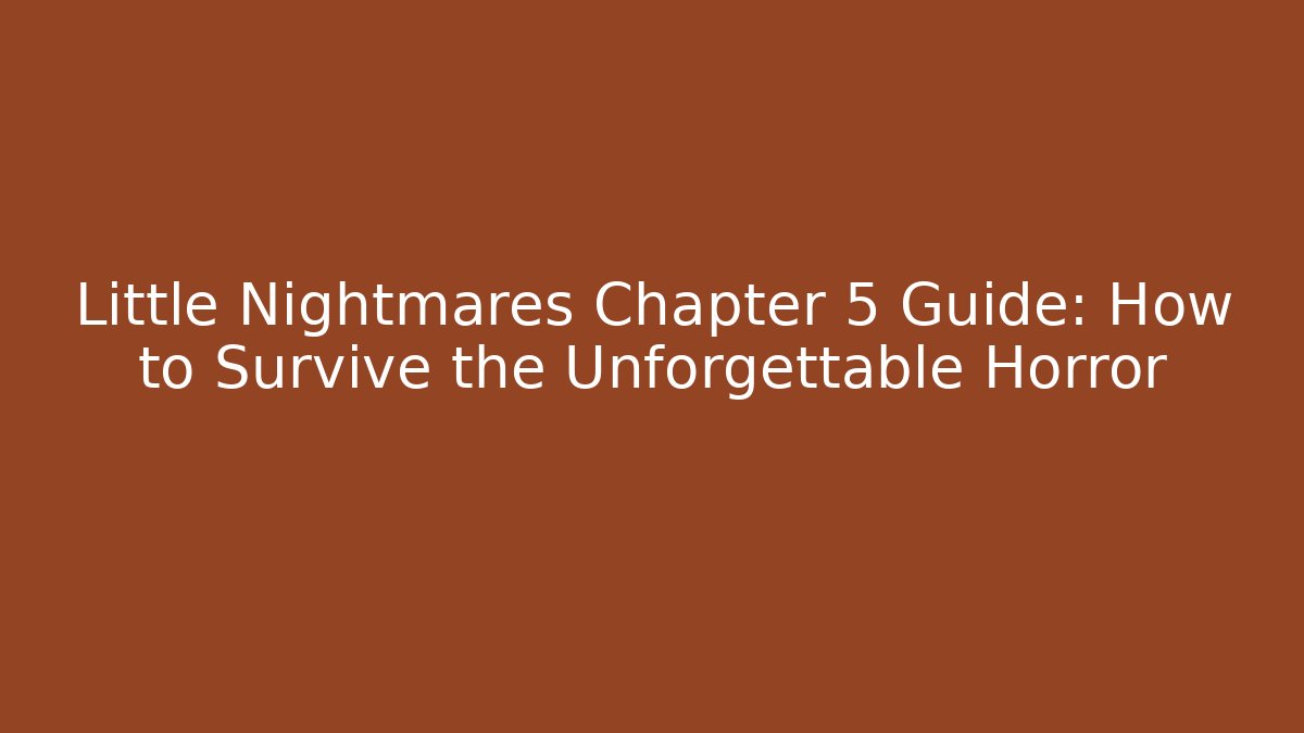 Little Nightmares Chapter 5 Guide: How to Survive the Unforgettable Horror