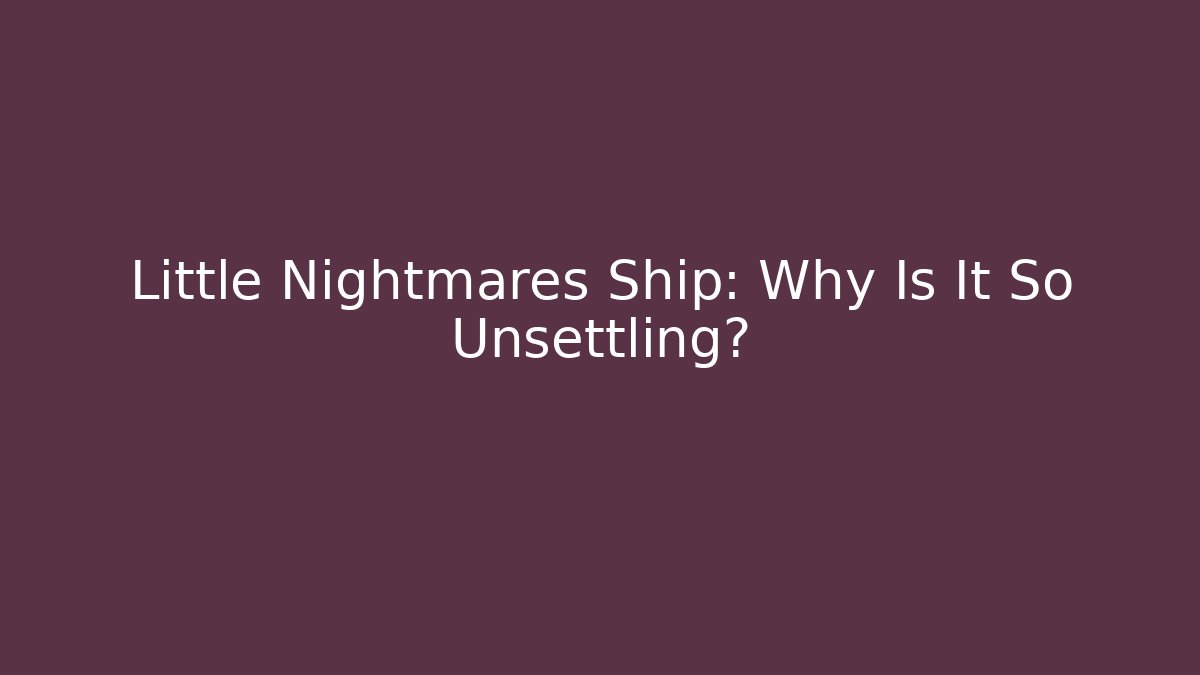 Little Nightmares Ship: Why Is It So Unsettling?