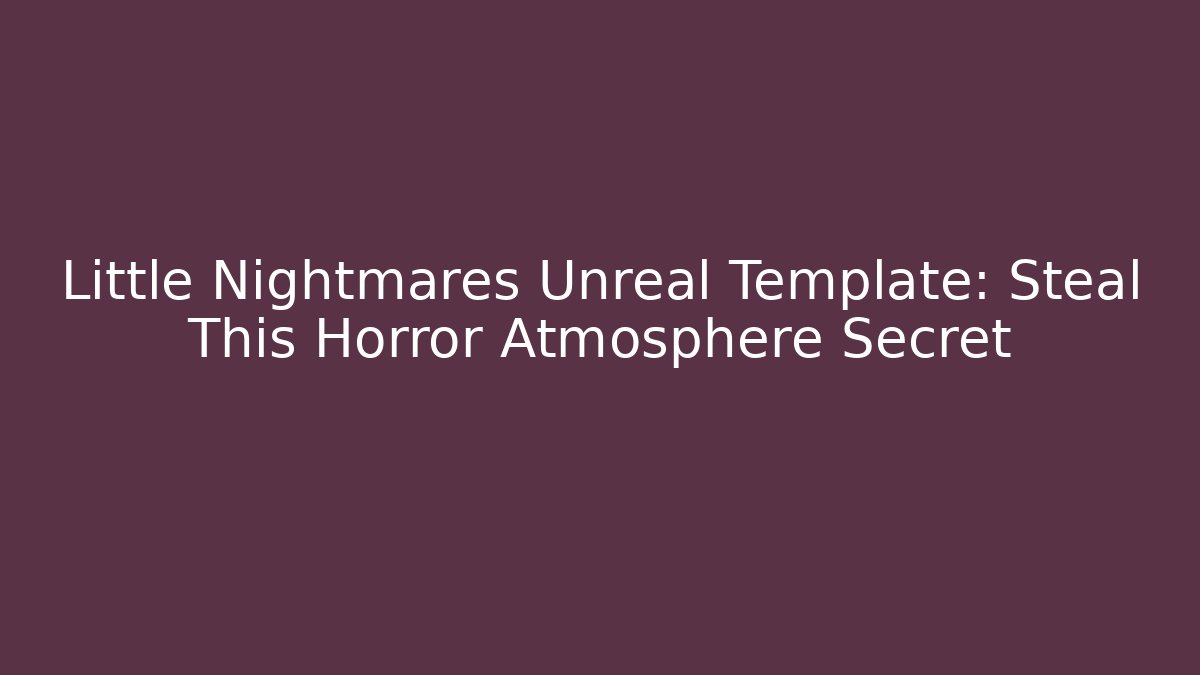 Little Nightmares Unreal Template: Steal This Horror Atmosphere Secret