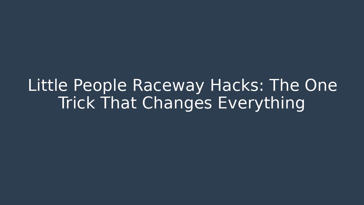 Little People Raceway Hacks: The One Trick That Changes Everything