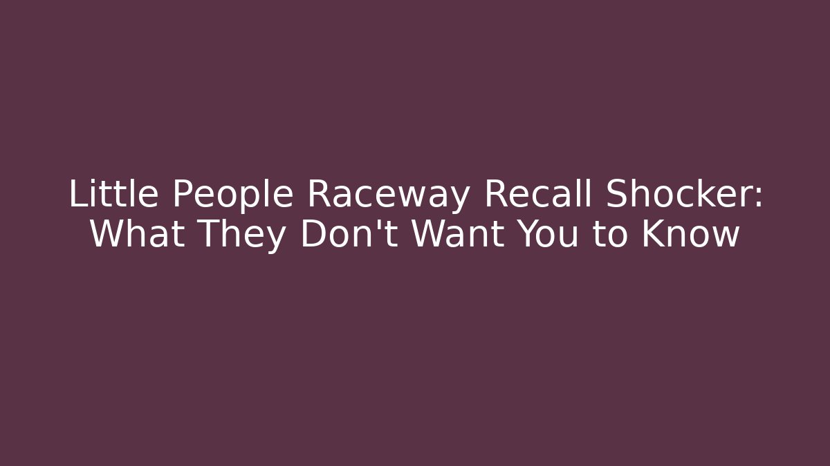 Little People Raceway Recall Shocker: What They Don't Want You to Know