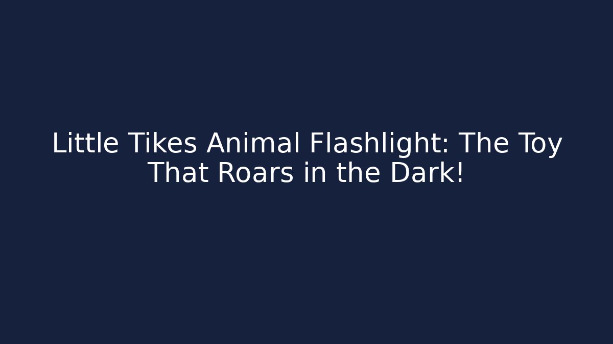 Little Tikes Animal Flashlight: The Toy That Roars in the Dark!