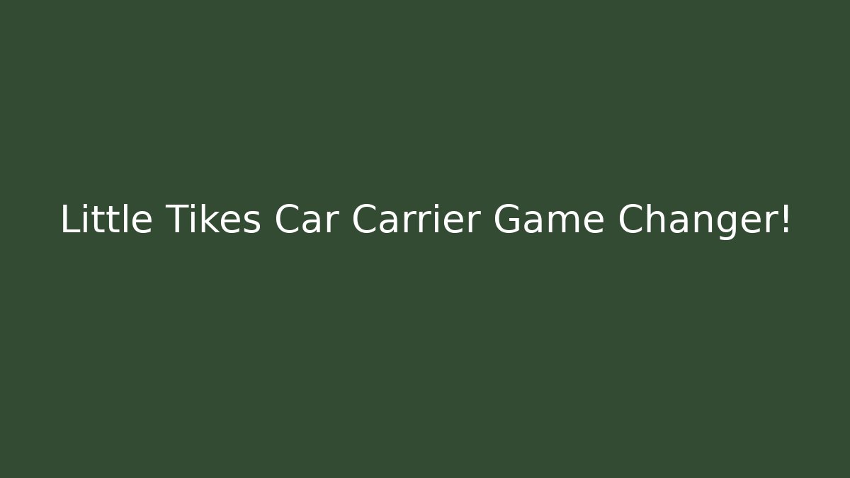 Little Tikes Car Carrier Game Changer!
