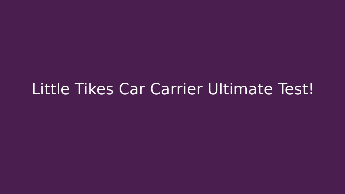 Little Tikes Car Carrier Ultimate Test!