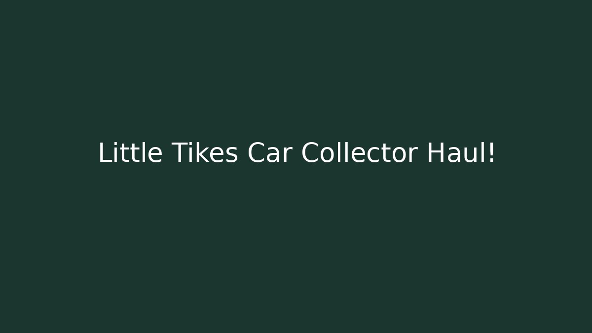 Little Tikes Car Collector Haul!