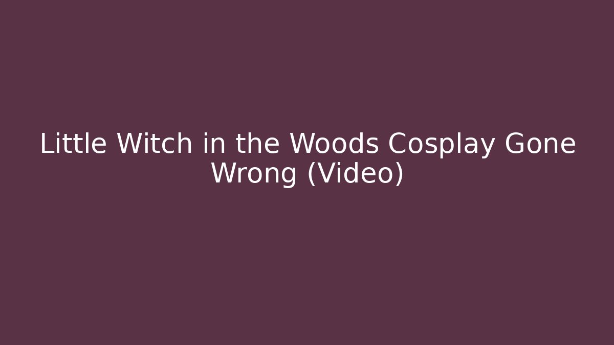 Little Witch in the Woods Cosplay Gone Wrong (Video)