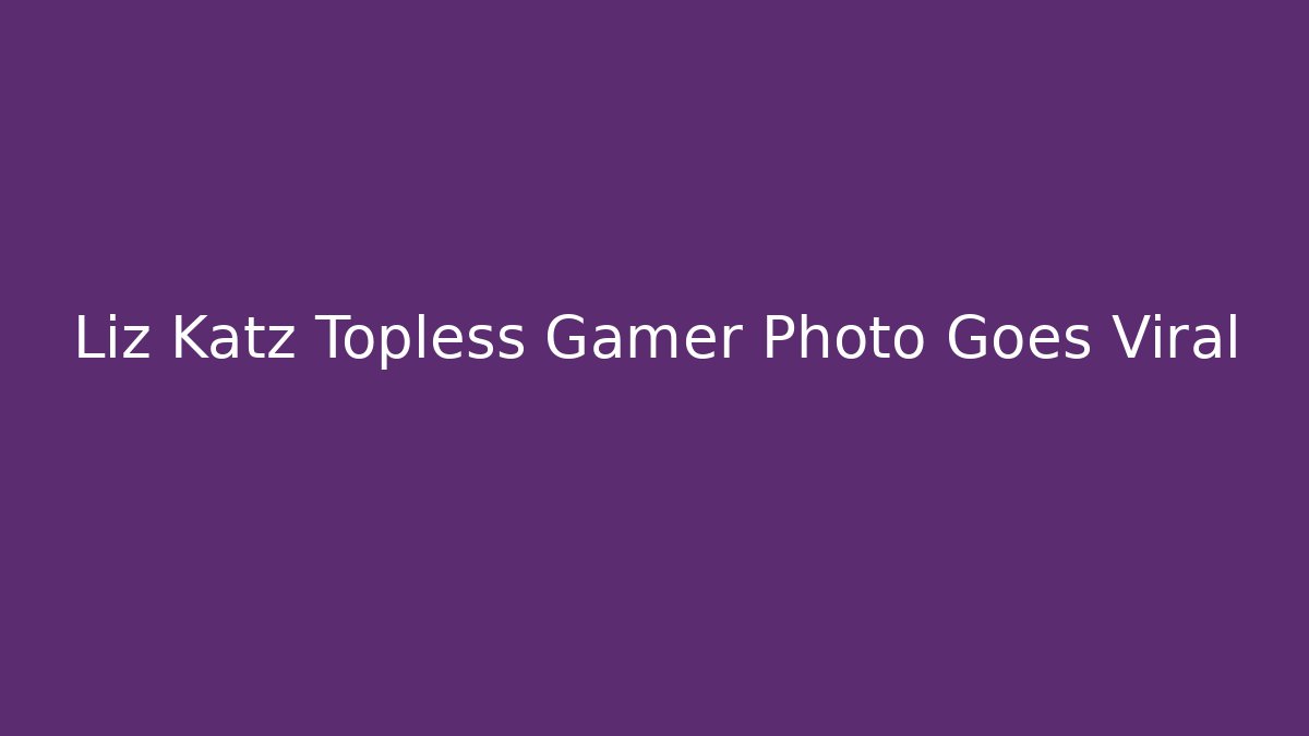 Liz Katz Topless Gamer Photo Goes Viral