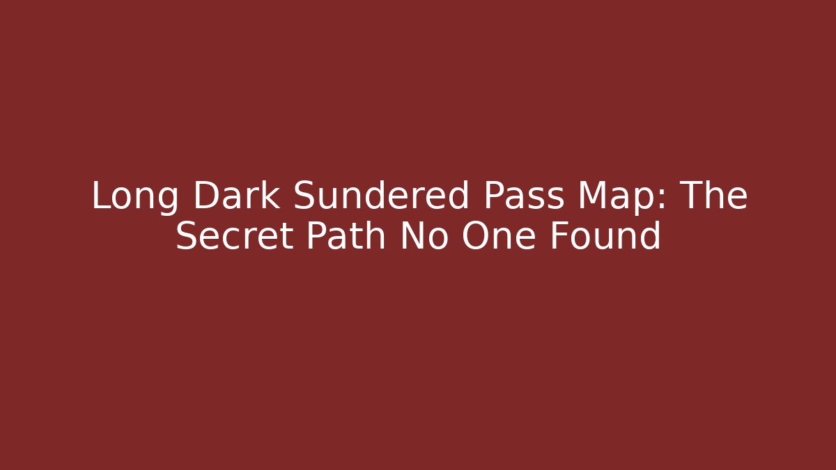 Long Dark Sundered Pass Map: The Secret Path No One Found