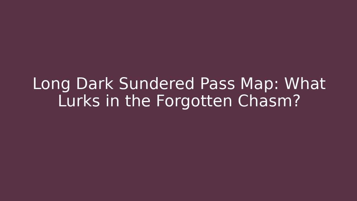 Long Dark Sundered Pass Map: What Lurks in the Forgotten Chasm?