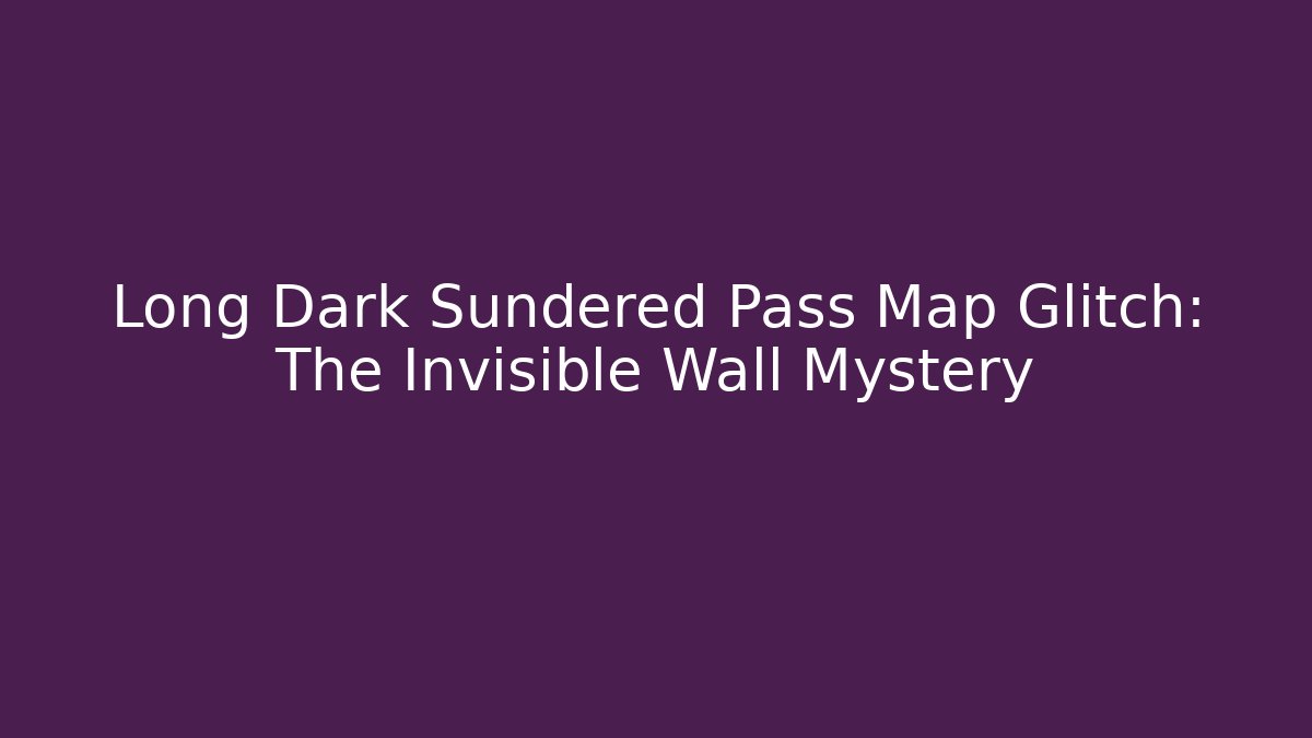Long Dark Sundered Pass Map Glitch: The Invisible Wall Mystery