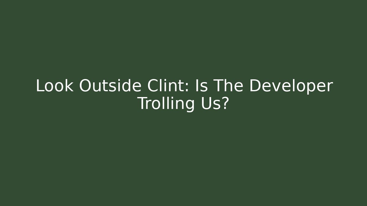 Look Outside Clint: Is The Developer Trolling Us?
