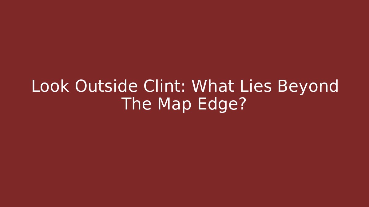 Look Outside Clint: What Lies Beyond The Map Edge?
