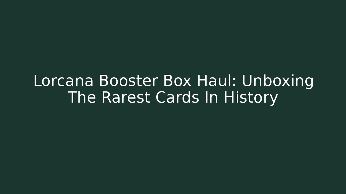 Lorcana Booster Box Haul: Unboxing The Rarest Cards In History