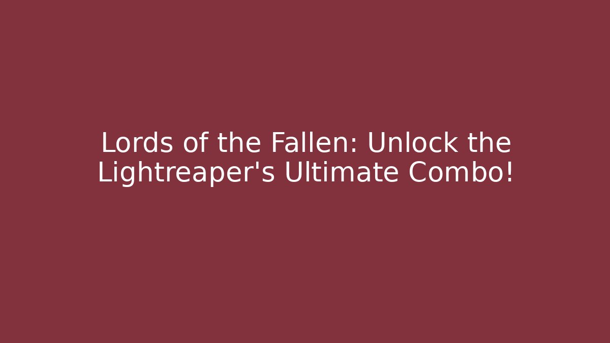 Lords of the Fallen: Unlock the Lightreaper's Ultimate Combo!