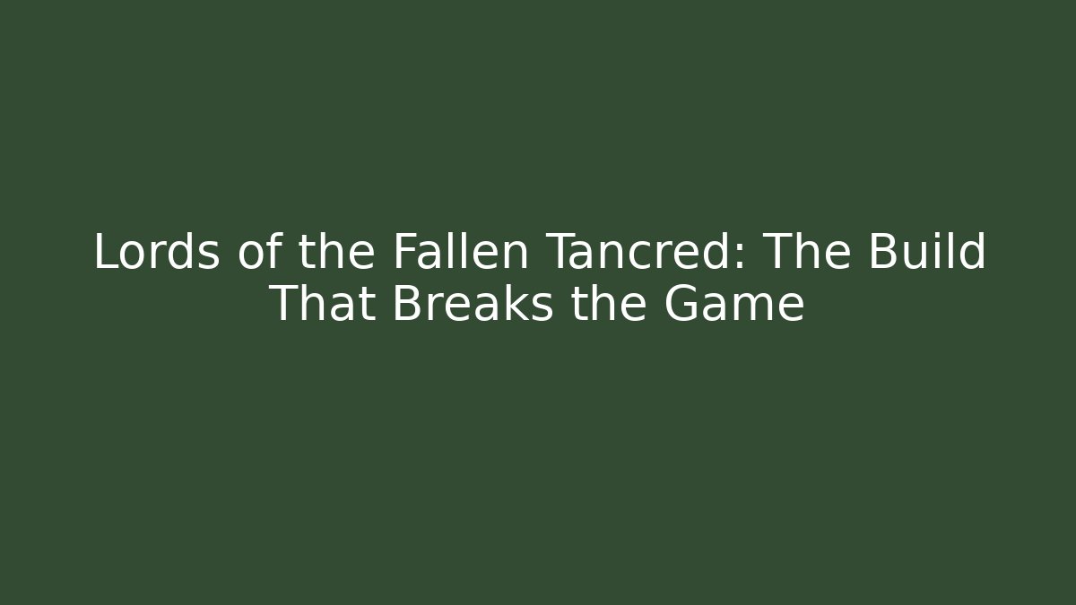 Lords of the Fallen Tancred: The Build That Breaks the Game