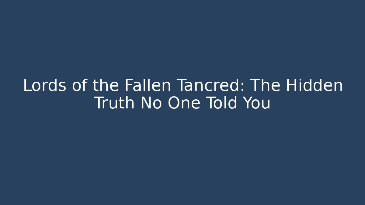Lords of the Fallen Tancred: The Hidden Truth No One Told You