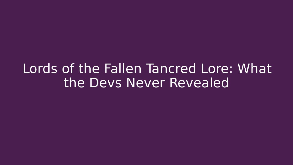 Lords of the Fallen Tancred Lore: What the Devs Never Revealed