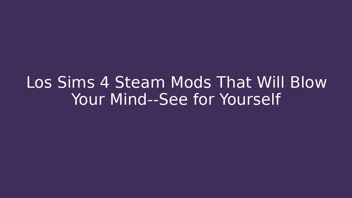 Los Sims 4 Steam Mods That Will Blow Your Mind—See for Yourself