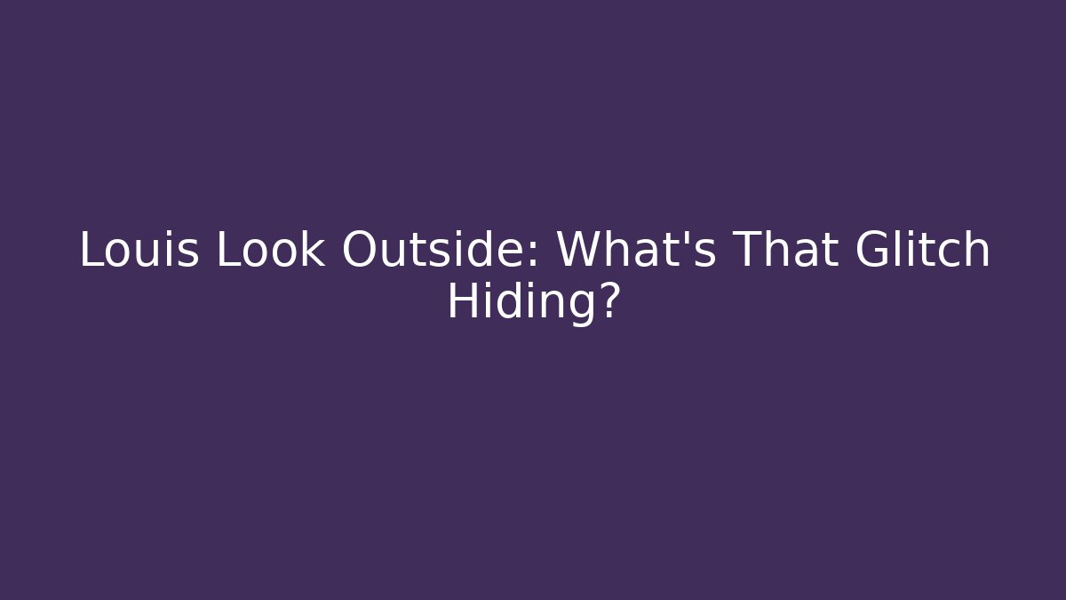 Louis Look Outside: What’s That Glitch Hiding?