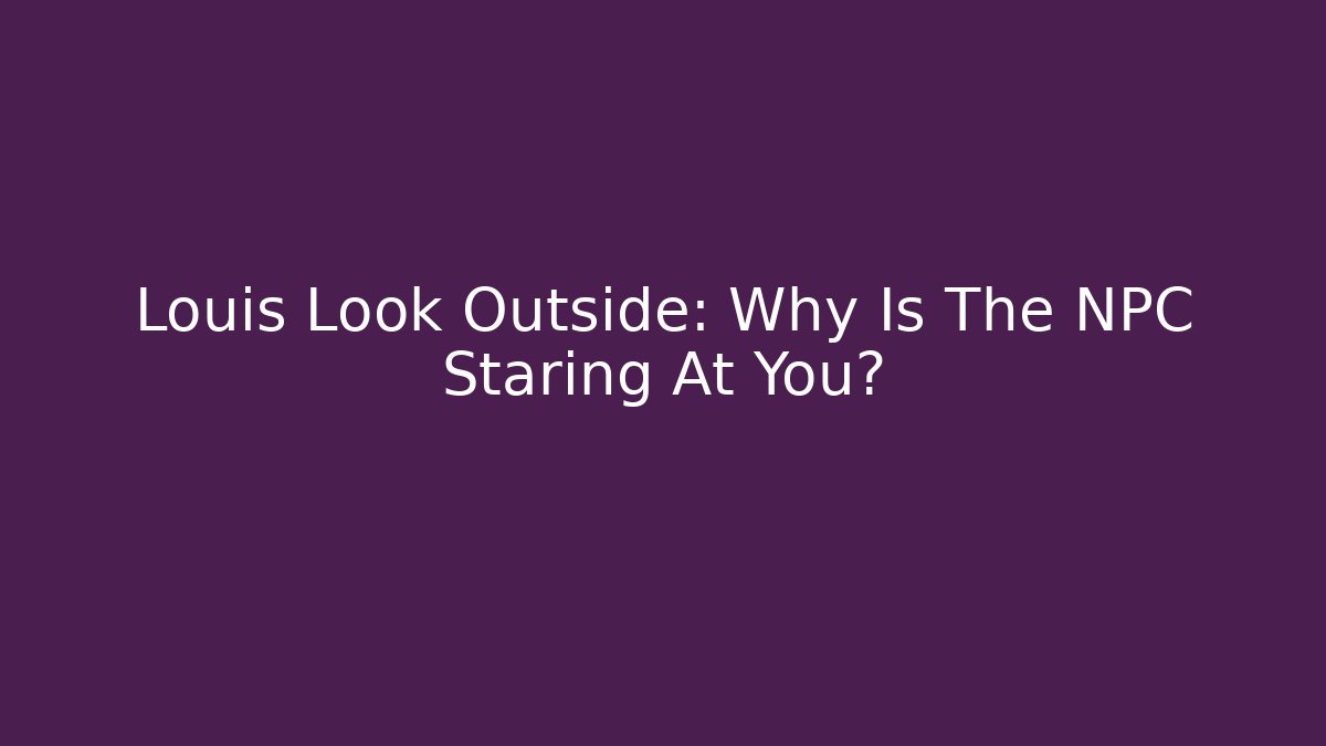 Louis Look Outside: Why Is The NPC Staring At You?